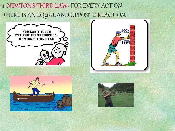 12. NEWTON’S THIRD LAW- FOR EVERY ACTION THERE IS AN EQUAL AND OPPOSITE REACTION.