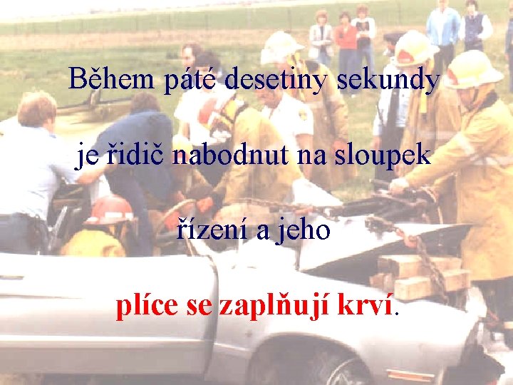 Během páté desetiny sekundy je řidič nabodnut na sloupek řízení a jeho plíce se