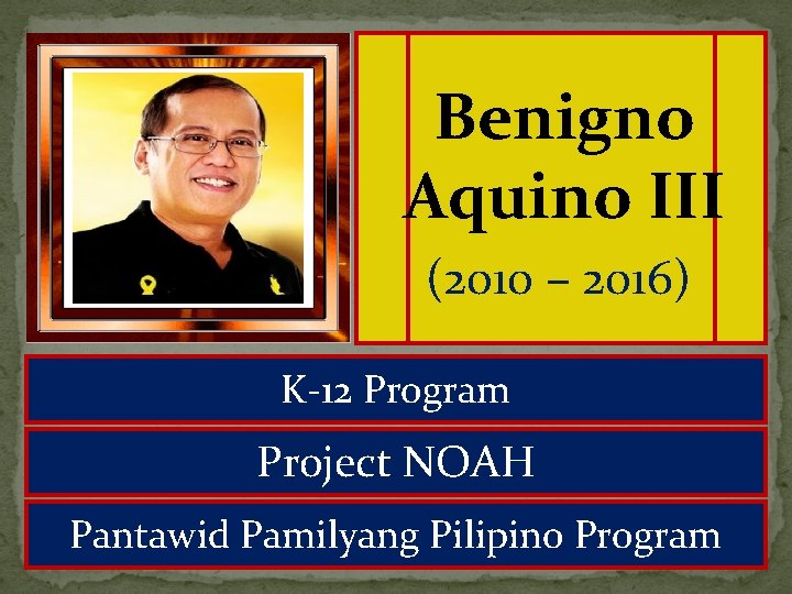 Benigno Aquino III (2010 – 2016) K-12 Program Project NOAH Pantawid Pamilyang Pilipino Program