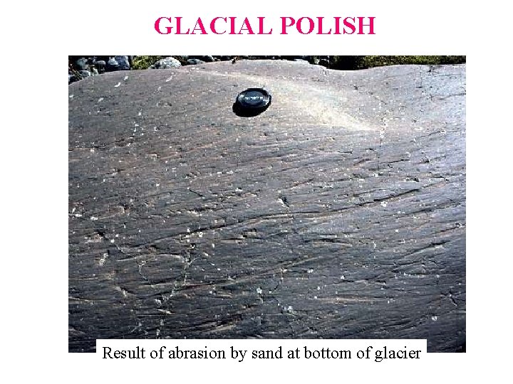 GLACIAL POLISH Result of abrasion by sand at bottom of glacier  GLACIAL POLISH Result of abrasion by sand at bottom of glacier
