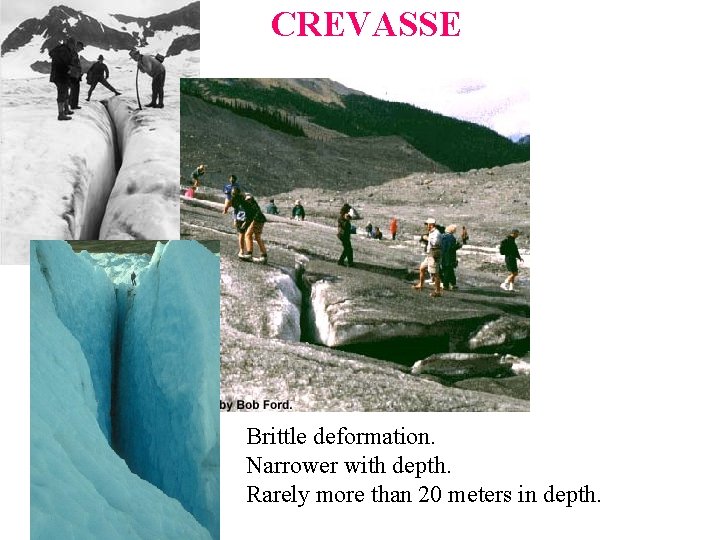 CREVASSE Brittle deformation. Narrower with depth. Rarely more than 20 meters in depth.  CREVASSE Brittle deformation. Narrower with depth. Rarely more than 20 meters in depth.