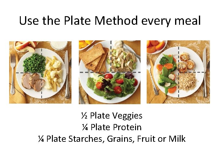 Use the Plate Method every meal ½ Plate Veggies ¼ Plate Protein ¼ Plate
