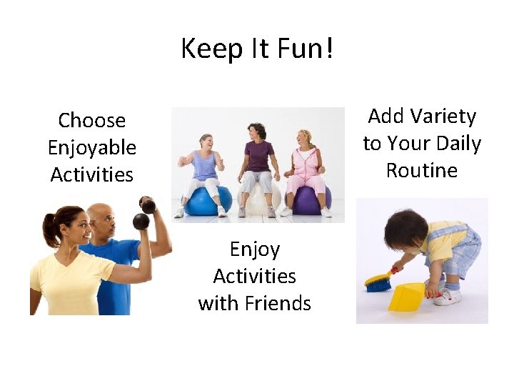 Keep It Fun! Add Variety to Your Daily Routine Choose Enjoyable Activities Enjoy Activities
