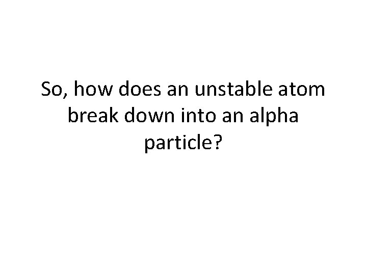 So, how does an unstable atom break down into an alpha particle? 