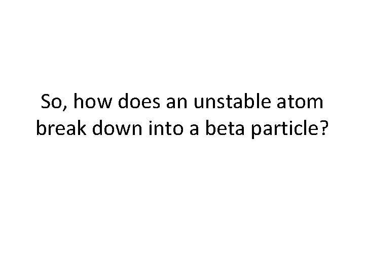 So, how does an unstable atom break down into a beta particle? 