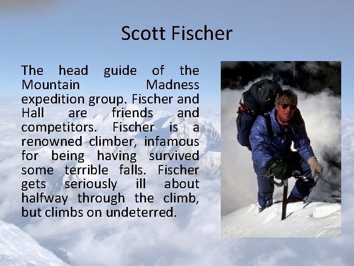 Scott Fischer The head guide of the Mountain Madness expedition group. Fischer and Hall Scott Fischer The head guide of the Mountain Madness expedition group. Fischer and Hall