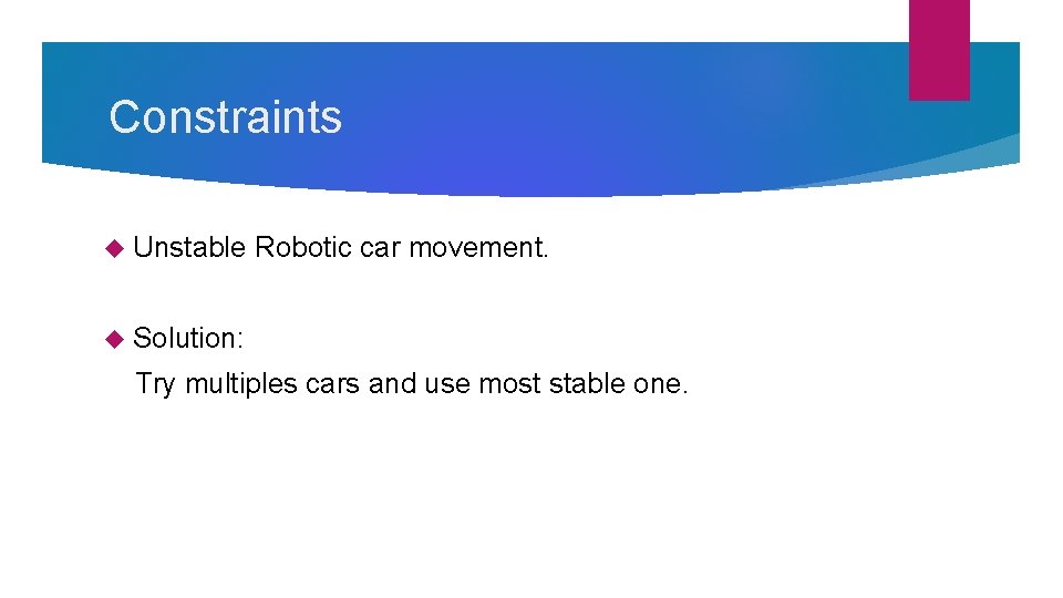Constraints Unstable Robotic car movement. Solution: Try multiples cars and use most stable one. Constraints Unstable Robotic car movement. Solution: Try multiples cars and use most stable one.