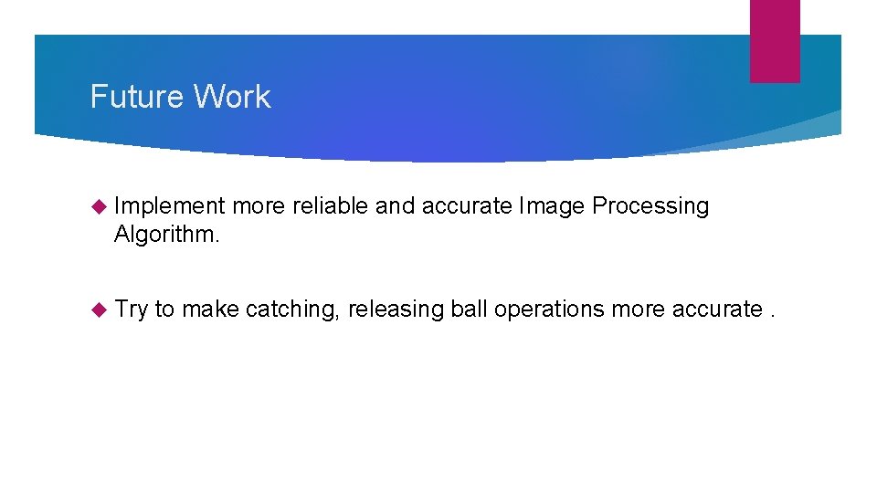 Future Work Implement more reliable and accurate Image Processing Algorithm. Try to make catching, Future Work Implement more reliable and accurate Image Processing Algorithm. Try to make catching,