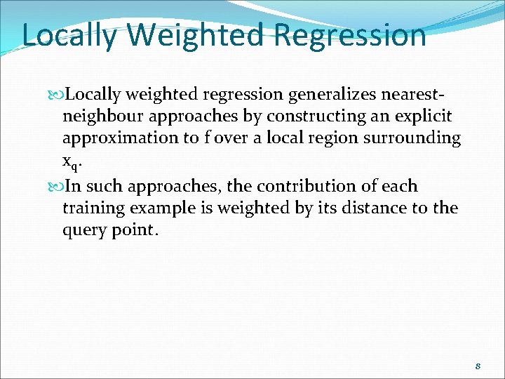 Locally Weighted Regression Locally weighted regression generalizes nearestneighbour approaches by constructing an explicit approximation