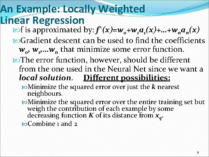An Example: Locally Weighted Linear Regression f is approximated by: f^(x)=w 0+w 1 a