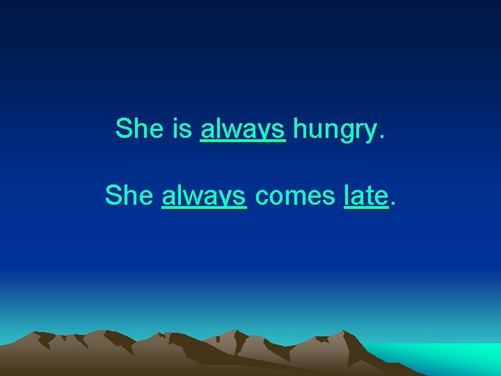 She is always hungry. She always comes late. 