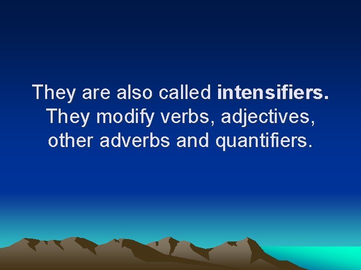 They are also called intensifiers. They modify verbs, adjectives, other adverbs and quantifiers. 