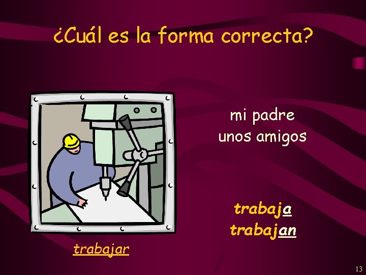 ¿Cuál es la forma correcta? mi padre unos amigos trabajar trabajan 13 