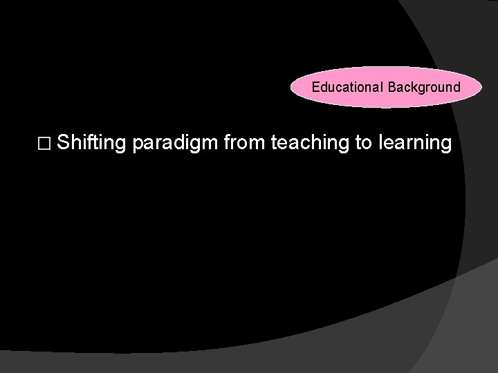 Reasons for Changes Educational Background � Shifting paradigm from teaching to learning 