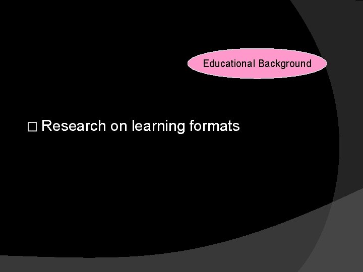 Reasons for Changes Educational Background � Research on learning formats 