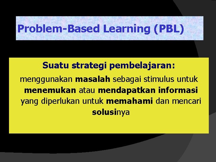 Problem-Based Learning (PBL) Suatu strategi pembelajaran: menggunakan masalah sebagai stimulus untuk menemukan atau mendapatkan