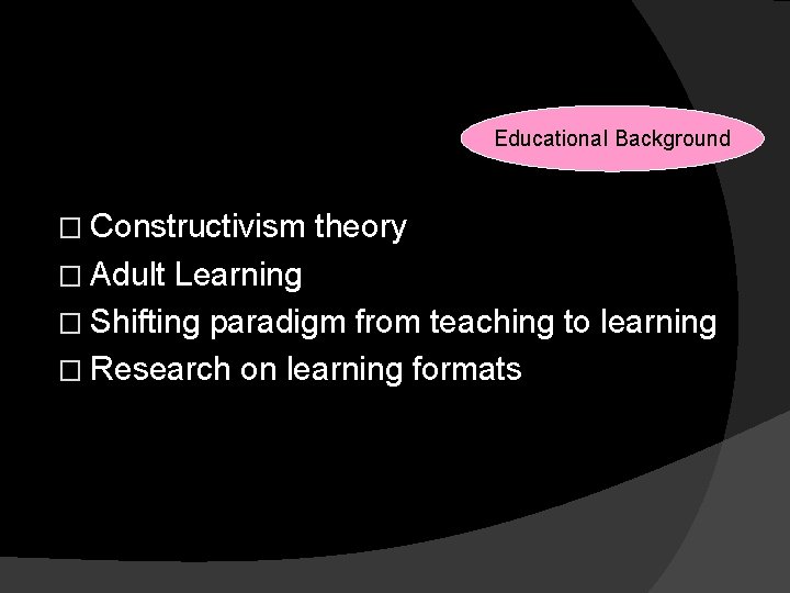 Reasons for Changes Educational Background � Constructivism � Adult theory Learning � Shifting paradigm