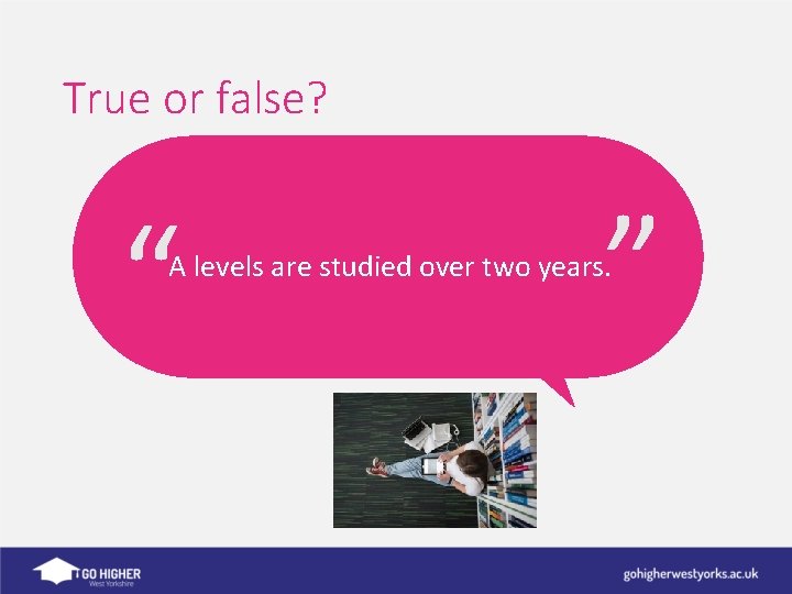 “ “ True or false? A levels are studied over two years. 
