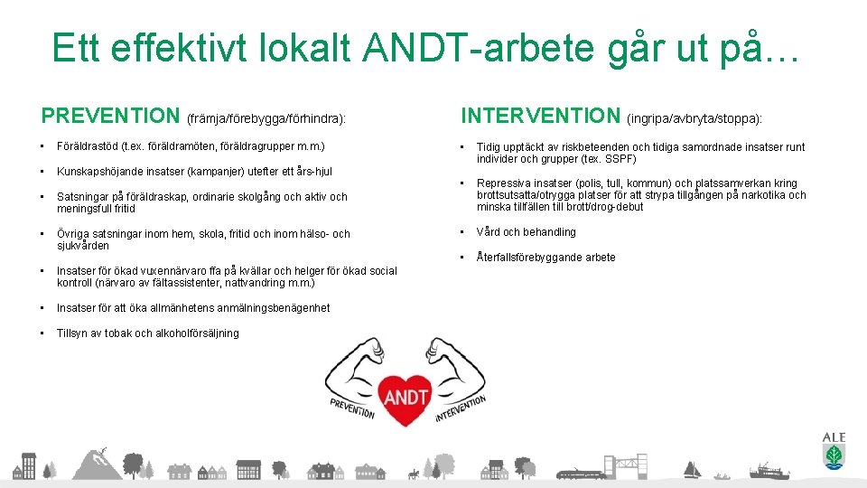 Ett effektivt lokalt ANDT-arbete går ut på… PREVENTION (främja/förebygga/förhindra): INTERVENTION (ingripa/avbryta/stoppa): • Föräldrastöd (t.