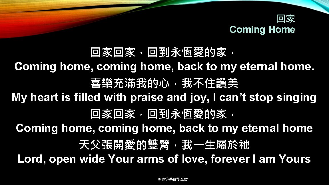 回家 Coming Home 回家回家，回到永恆愛的家， Coming home, coming home, back to my eternal home. 喜樂充滿我的心，我不住讚美