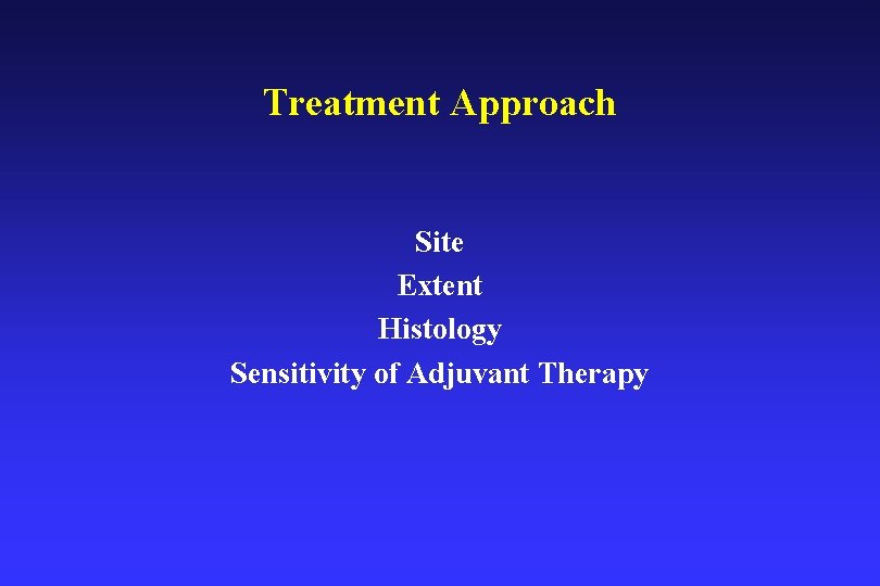 Treatment Approach Site Extent Histology Sensitivity of Adjuvant Therapy 
