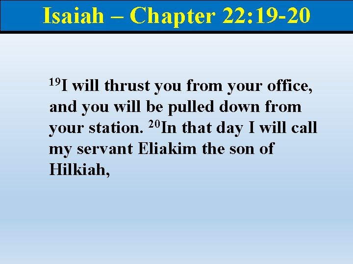 Isaiah – Chapter 22: 19 -20 19 I will thrust you from your office,