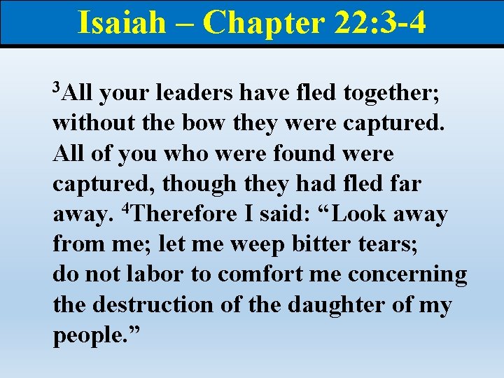Isaiah – Chapter 22: 3 -4 3 All your leaders have fled together; without