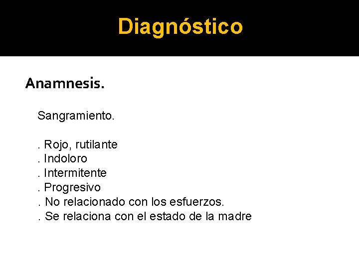 Diagnóstico Anamnesis. Sangramiento. . Rojo, rutilante. Indoloro. Intermitente. Progresivo. No relacionado con los esfuerzos.