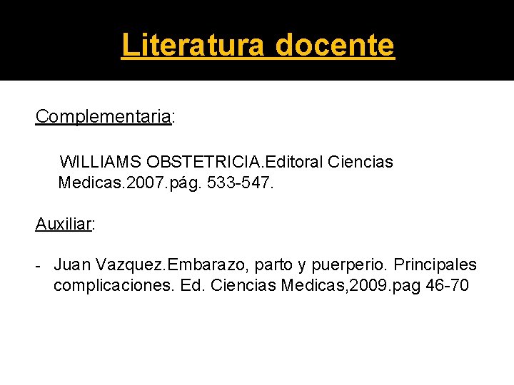 Literatura docente Complementaria: WILLIAMS OBSTETRICIA. Editoral Ciencias Medicas. 2007. pág. 533 547. Auxiliar: Juan