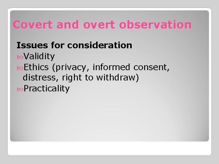 Covert and overt observation Issues for consideration Validity Ethics (privacy, informed consent, distress, right