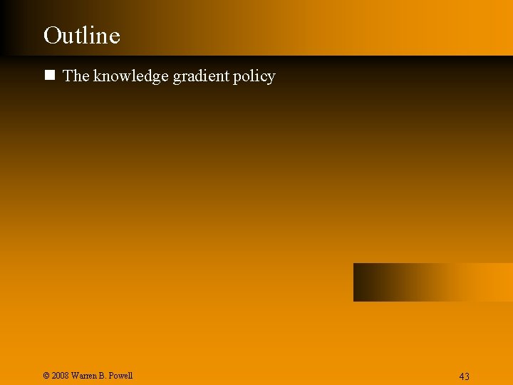 Outline n The knowledge gradient policy © 2008 Warren B. Powell Slide 43 