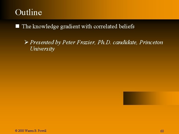 Outline n The knowledge gradient with correlated beliefs Ø Presented by Peter Frazier, Ph.