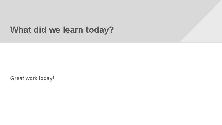 What did we learn today? Great work today! 
