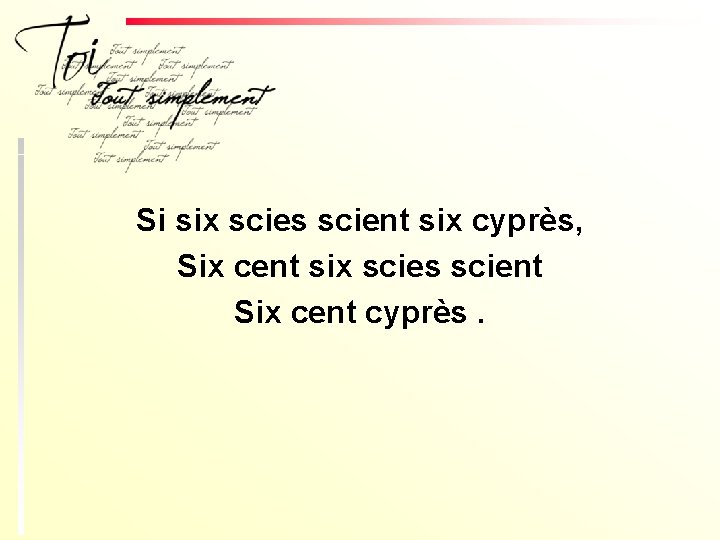Si six scies scient six cyprès, Six cent six scies scient Six cent cyprès.
