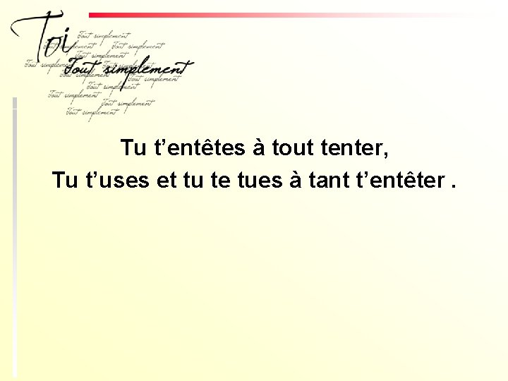 Tu t’entêtes à tout tenter, Tu t’uses et tu te tues à tant t’entêter.