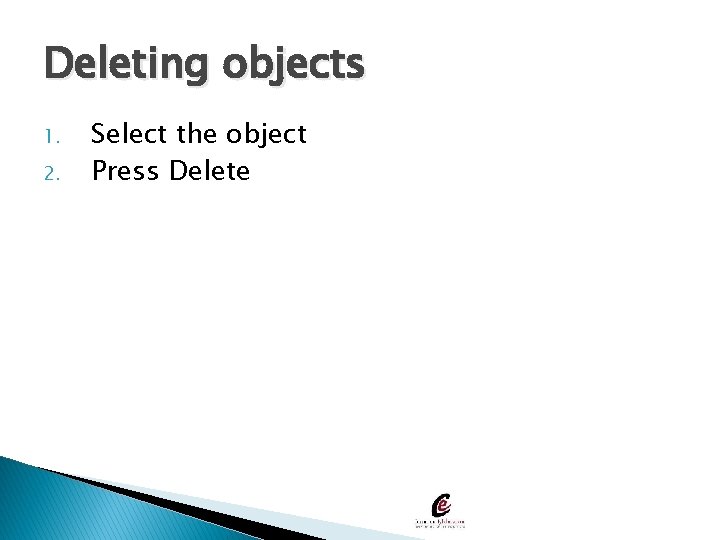 Deleting objects 1. 2. Select the object Press Delete 