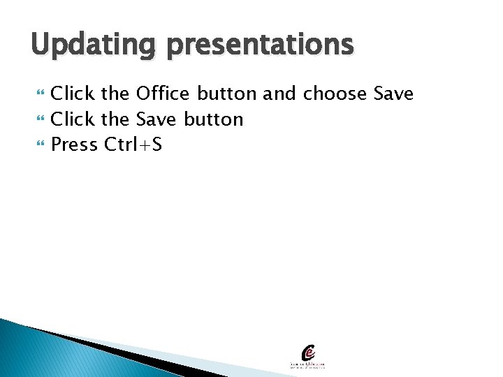 Updating presentations Click the Office button and choose Save Click the Save button Press