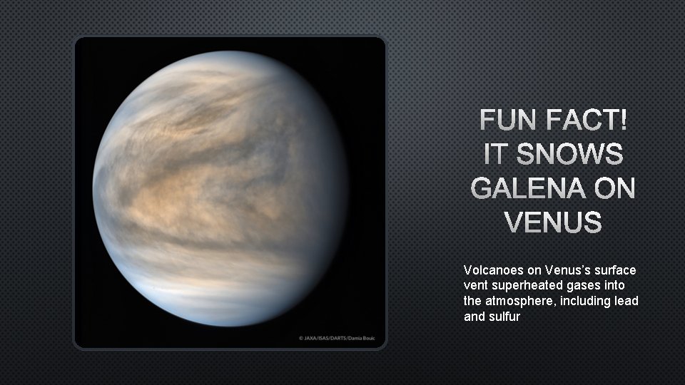 FUN FACT! IT SNOWS GALENA ON VENUS Volcanoes on Venus’s surface vent superheated gases