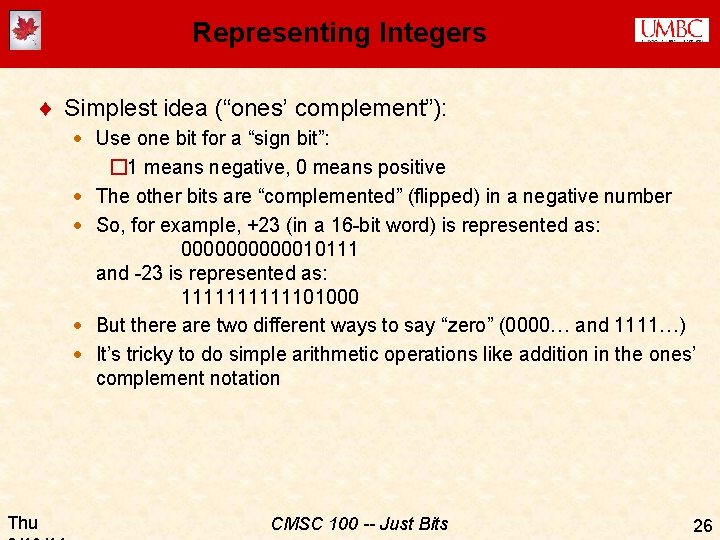 Representing Integers ¨ Simplest idea (“ones’ complement”): · Use one bit for a “sign