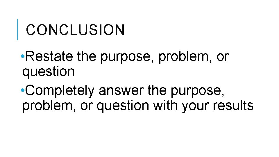CONCLUSION • Restate the purpose, problem, or question • Completely answer the purpose, problem,