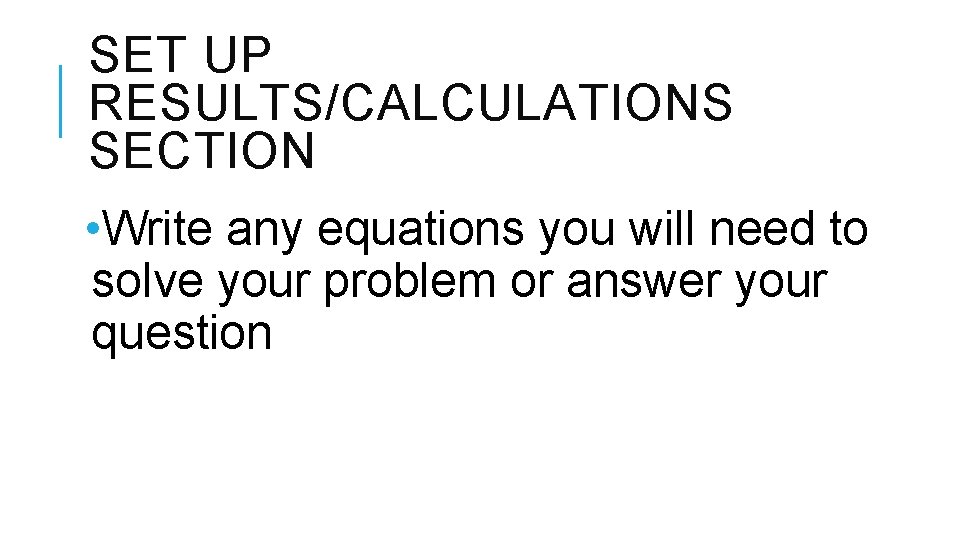 SET UP RESULTS/CALCULATIONS SECTION • Write any equations you will need to solve your