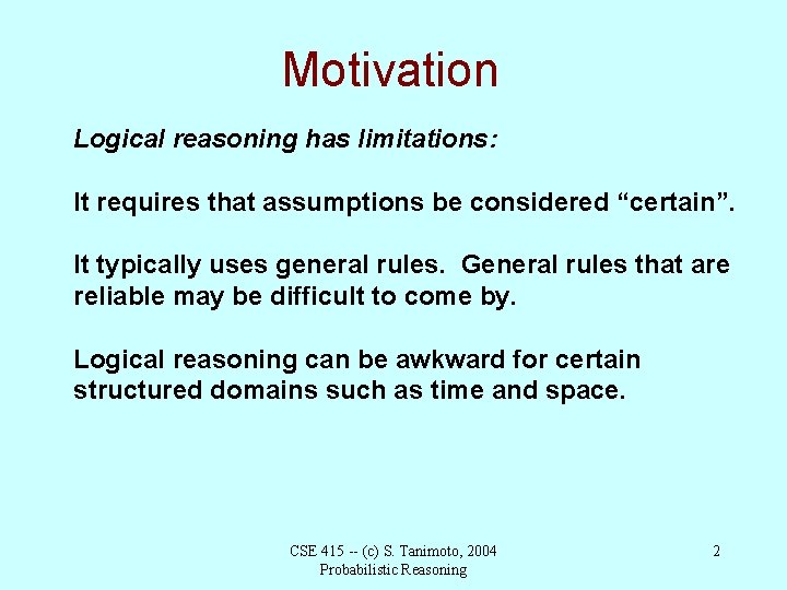 Motivation Logical reasoning has limitations: It requires that assumptions be considered “certain”. It typically