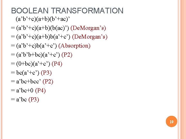 BOOLEAN TRANSFORMATION (a’b’+c)(a+b)(b’+ac)’ = (a’b’+c)(a+b)(b(ac)’) (De. Morgan’s) = (a’b’+c)(a+b)b(a’+c’) (De. Morgan’s) = (a’b’+c)b(a’+c’) (Absorption) BOOLEAN TRANSFORMATION (a’b’+c)(a+b)(b’+ac)’ = (a’b’+c)(a+b)(b(ac)’) (De. Morgan’s) = (a’b’+c)(a+b)b(a’+c’) (De. Morgan’s) = (a’b’+c)b(a’+c’) (Absorption)