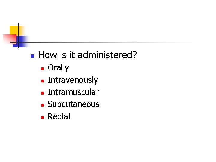 n How is it administered? n n n Orally Intravenously Intramuscular Subcutaneous Rectal 