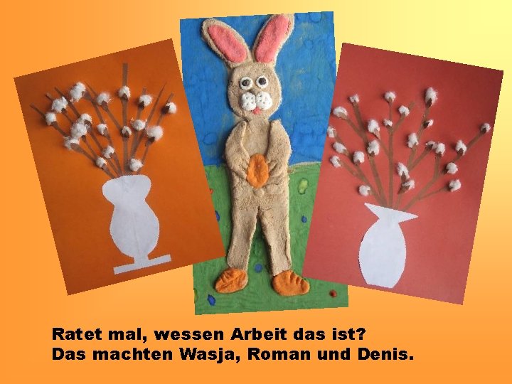 Ratet mal, wessen Arbeit das ist? Das machten Wasja, Roman und Denis. 