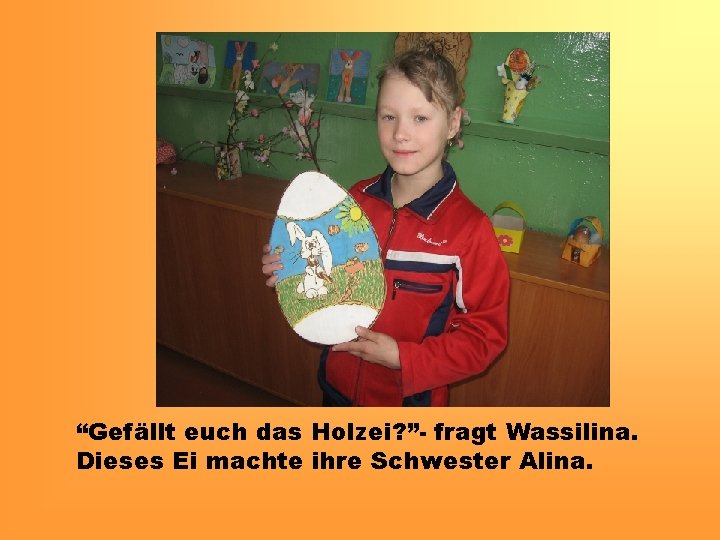 “Gefällt euch das Holzei? ”- fragt Wassilina. Dieses Ei machte ihre Schwester Alina. 