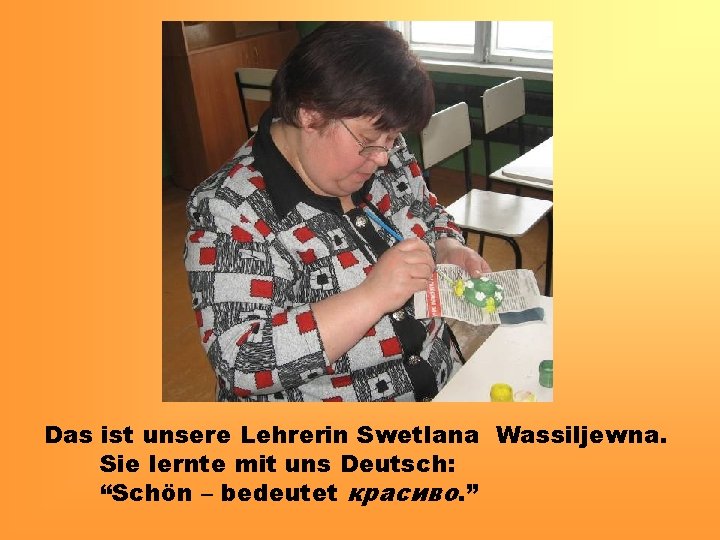 Das ist unsere Lehrerin Swetlana Wassiljewna. Sie lernte mit uns Deutsch: “Schön – bedeutet