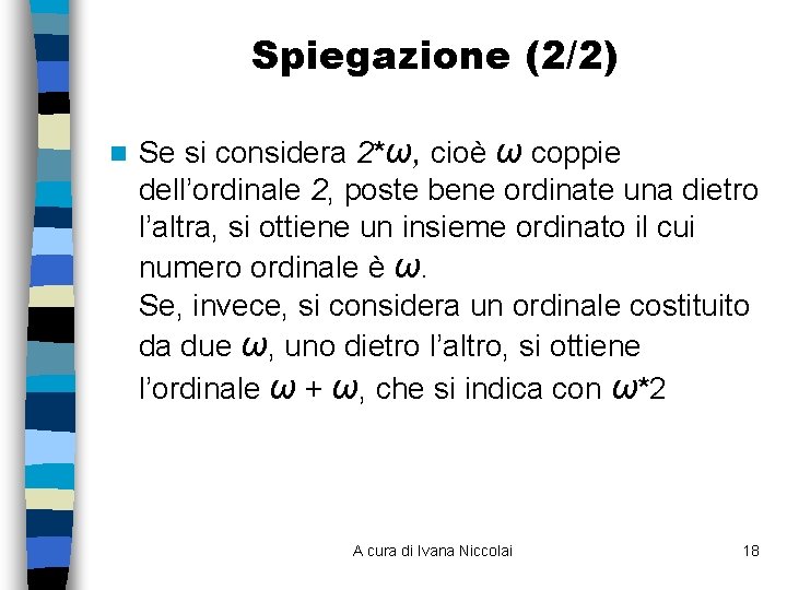 Spiegazione (2/2) n Se si considera 2*ω, cioè ω coppie dell’ordinale 2, poste bene Spiegazione (2/2) n Se si considera 2*ω, cioè ω coppie dell’ordinale 2, poste bene