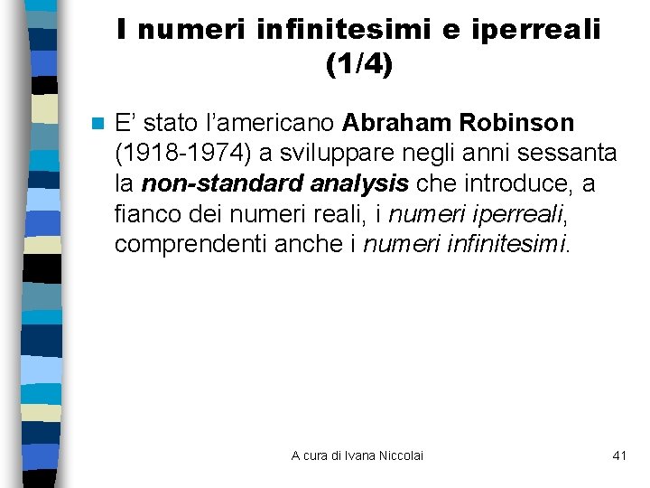 I numeri infinitesimi e iperreali (1/4) n E’ stato l’americano Abraham Robinson (1918 -1974) I numeri infinitesimi e iperreali (1/4) n E’ stato l’americano Abraham Robinson (1918 -1974)