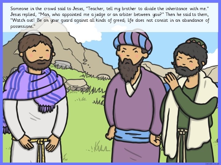 Someone in the crowd said to Jesus, “Teacher, tell my brother to divide the